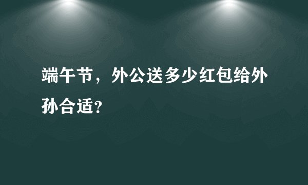 端午节，外公送多少红包给外孙合适？
