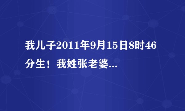 我儿子2011年9月15日8时46分生！我姓张老婆姓李，起三字名，第一字张第二字为诺求第三字，万分感谢。