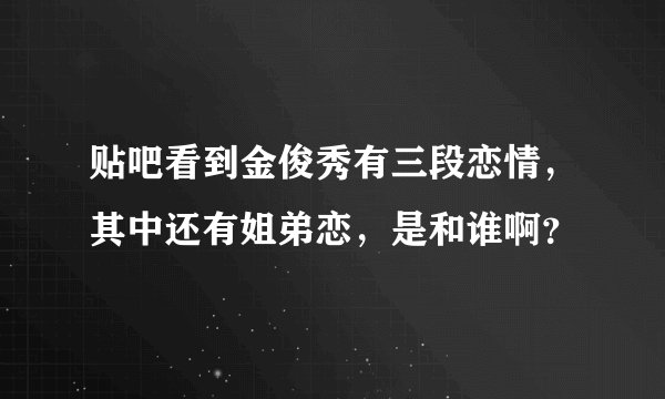 贴吧看到金俊秀有三段恋情，其中还有姐弟恋，是和谁啊？