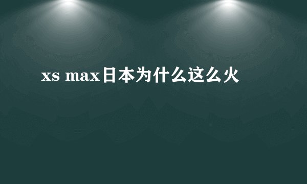 xs max日本为什么这么火