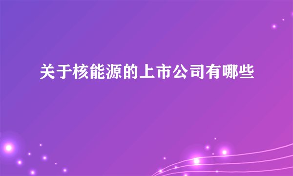 关于核能源的上市公司有哪些