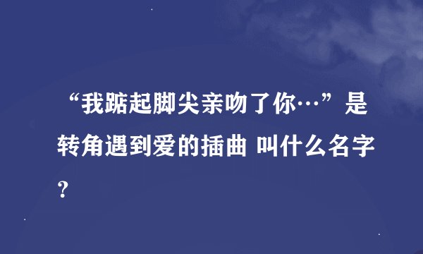 “我踮起脚尖亲吻了你…”是转角遇到爱的插曲 叫什么名字？