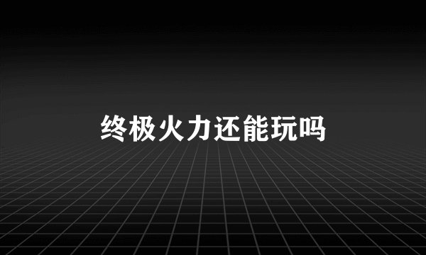 终极火力还能玩吗