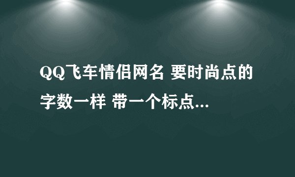 QQ飞车情侣网名 要时尚点的 字数一样 带一个标点符号的 谢谢