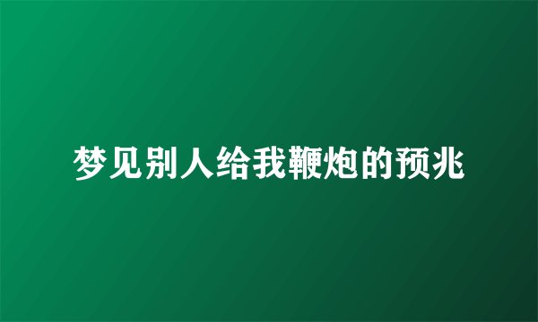 梦见别人给我鞭炮的预兆