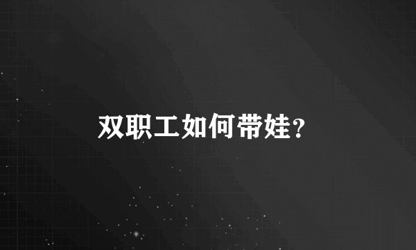双职工如何带娃？