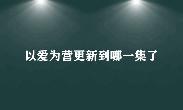 以爱为营更新到哪一集了