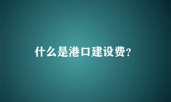 什么是港口建设费？