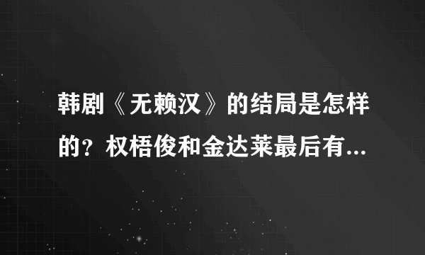 韩剧《无赖汉》的结局是怎样的？权梧俊和金达莱最后有没有在一起？