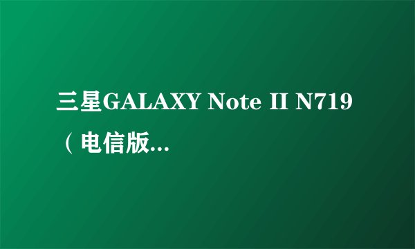 三星GALAXY Note II N719（电信版）支持移动网络吗？