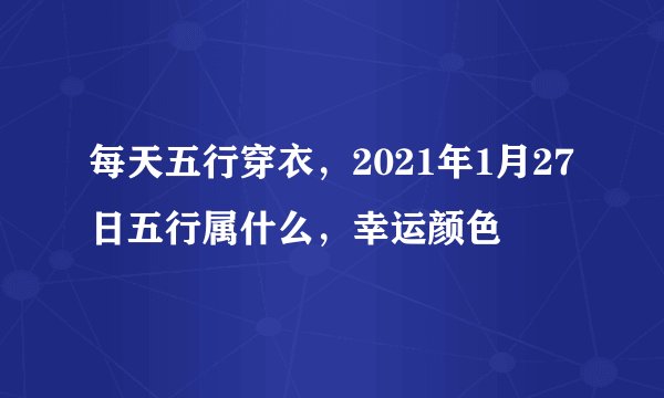 每天五行穿衣，2021年1月27日五行属什么，幸运颜色