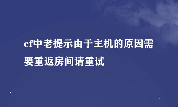 cf中老提示由于主机的原因需要重返房间请重试