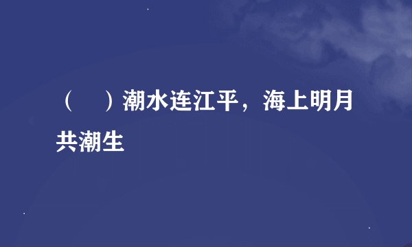 （   ）潮水连江平，海上明月共潮生