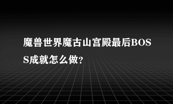 魔兽世界魔古山宫殿最后BOSS成就怎么做？