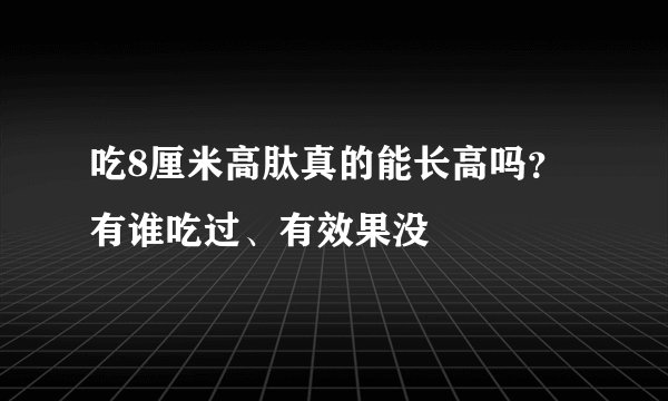 吃8厘米高肽真的能长高吗？有谁吃过、有效果没