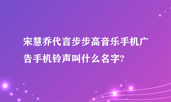 宋慧乔代言步步高音乐手机广告手机铃声叫什么名字?