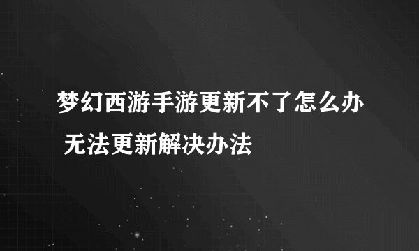 梦幻西游手游更新不了怎么办 无法更新解决办法