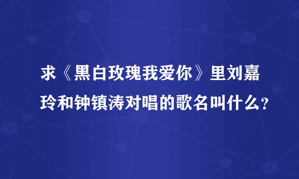 求《黑白玫瑰我爱你》里刘嘉玲和钟镇涛对唱的歌名叫什么？