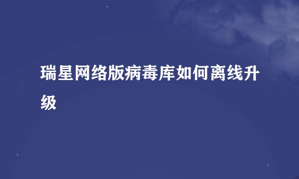 瑞星网络版病毒库如何离线升级