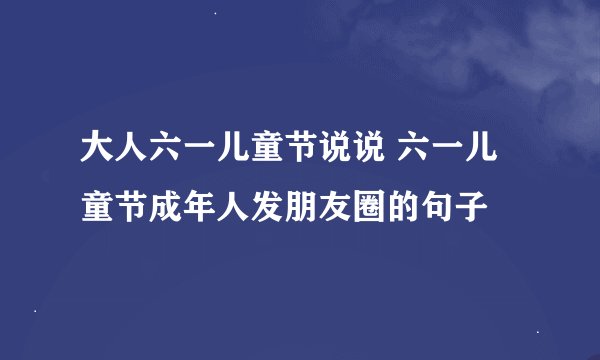 大人六一儿童节说说 六一儿童节成年人发朋友圈的句子