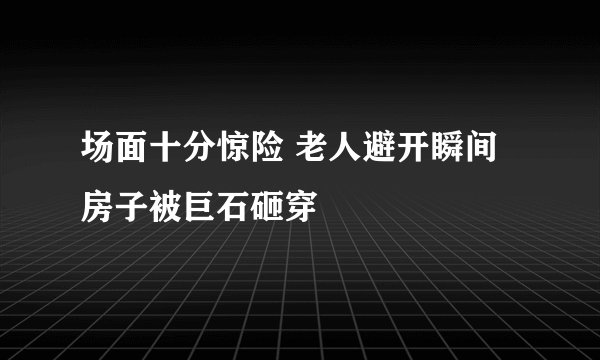 场面十分惊险 老人避开瞬间房子被巨石砸穿