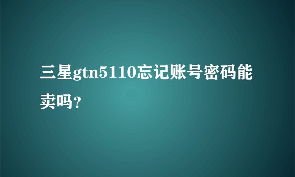 三星gtn5110忘记账号密码能卖吗？