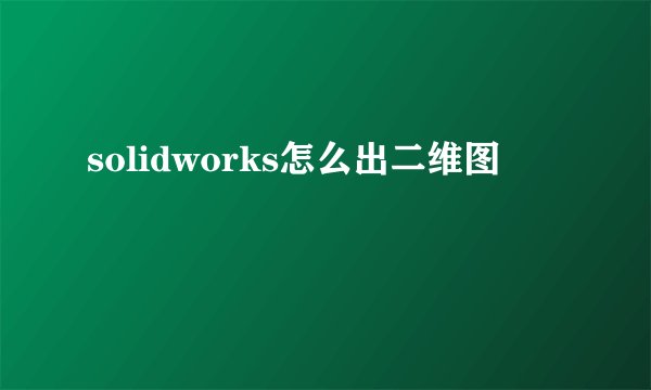 solidworks怎么出二维图