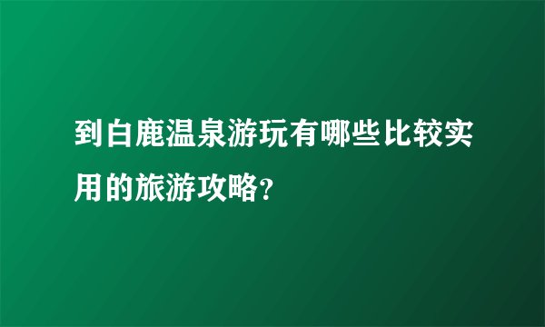 到白鹿温泉游玩有哪些比较实用的旅游攻略？