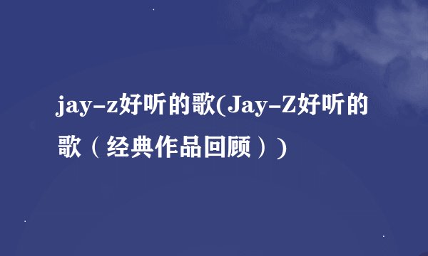 jay-z好听的歌(Jay-Z好听的歌（经典作品回顾）)