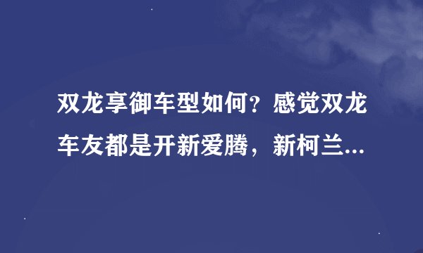 双龙享御车型如何？感觉双龙车友都是开新爱腾，新柯兰多的啊。