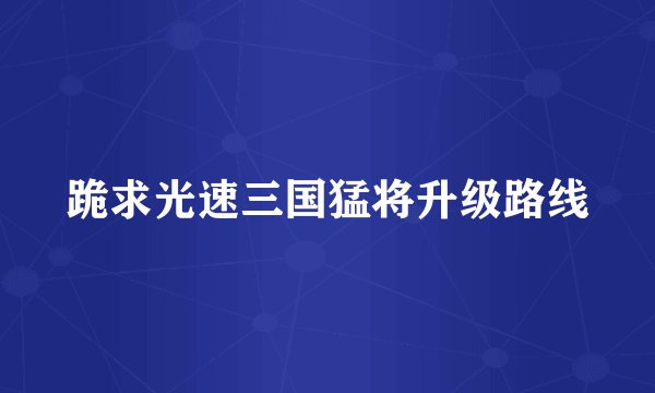 跪求光速三国猛将升级路线