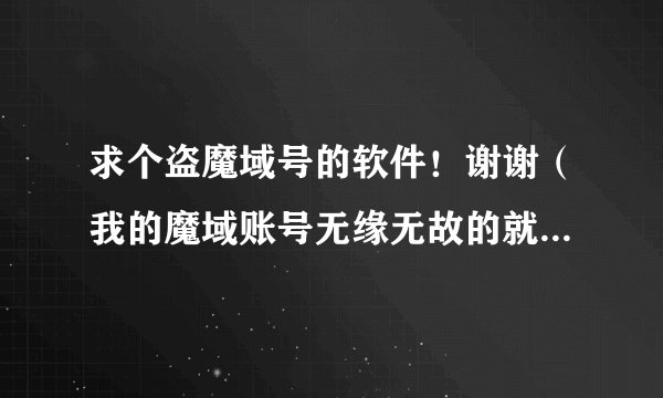 求个盗魔域号的软件！谢谢（我的魔域账号无缘无故的就被盗了，密保手机、密保都被改了我都不知道咋改的）