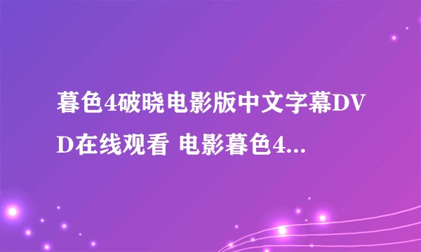 暮色4破晓电影版中文字幕DVD在线观看 电影暮色4：破晓优酷视频 暮色4：破晓完整高清迅雷下载
