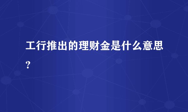 工行推出的理财金是什么意思？