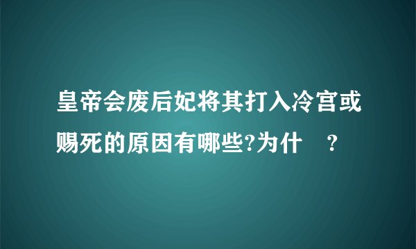 皇帝会废后妃将其打入冷宫或赐死的原因有哪些?为什麼?