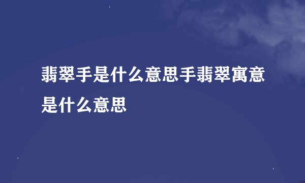 翡翠手是什么意思手翡翠寓意是什么意思