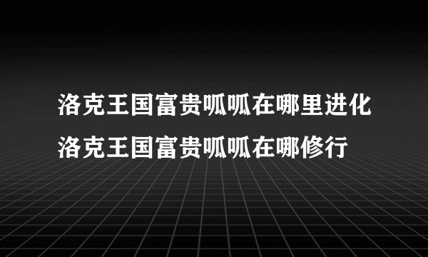 洛克王国富贵呱呱在哪里进化洛克王国富贵呱呱在哪修行