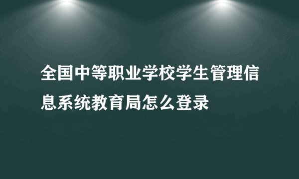全国中等职业学校学生管理信息系统教育局怎么登录