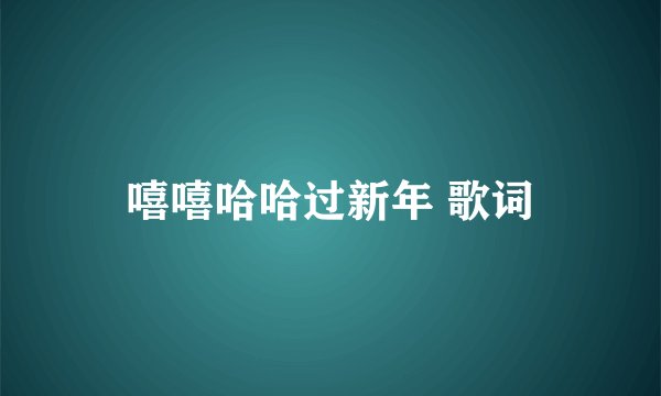 嘻嘻哈哈过新年 歌词