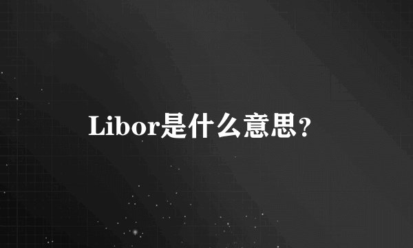 Libor是什么意思？