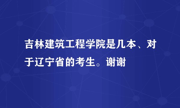 吉林建筑工程学院是几本、对于辽宁省的考生。谢谢