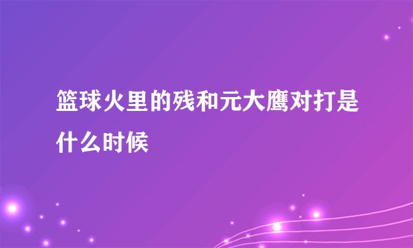 篮球火里的残和元大鹰对打是什么时候