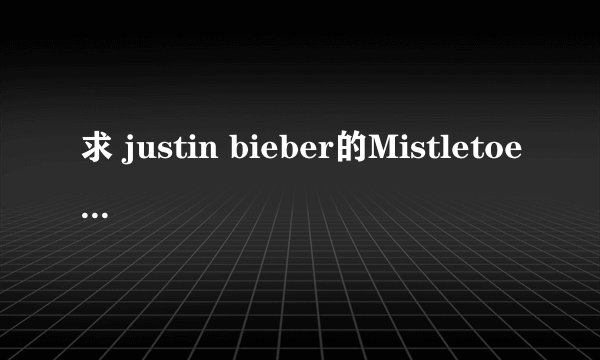 求 justin bieber的Mistletoe 中英文歌词!!!!!!!!!!
