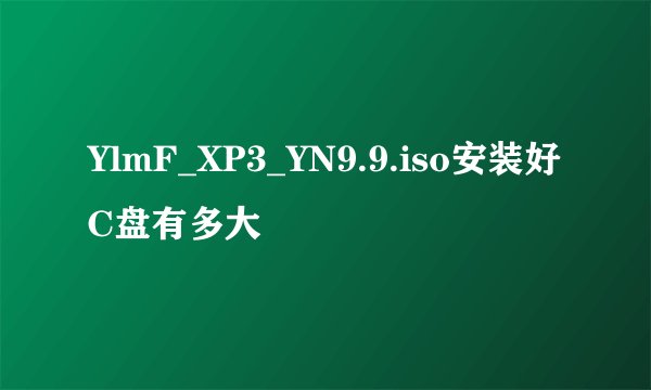 YlmF_XP3_YN9.9.iso安装好C盘有多大