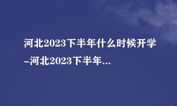 河北2023下半年什么时候开学-河北2023下半年开学时间一览