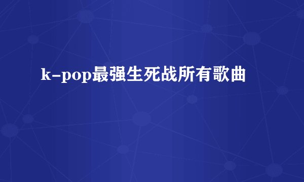 k-pop最强生死战所有歌曲