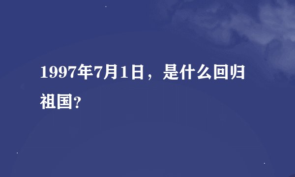 1997年7月1日，是什么回归祖国？