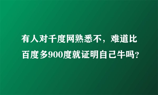 有人对千度网熟悉不，难道比百度多900度就证明自己牛吗？