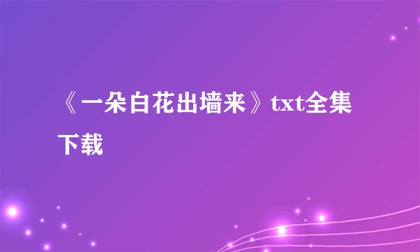 《一朵白花出墙来》txt全集下载