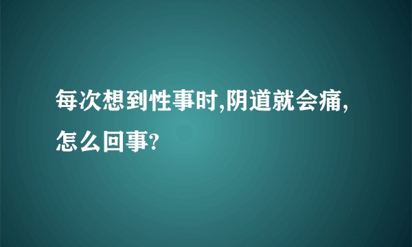 每次想到性事时,阴道就会痛,怎么回事?